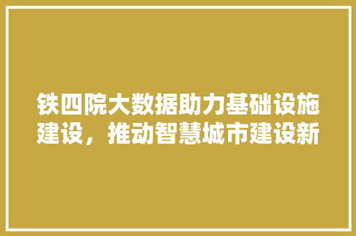 铁四院大数据助力基础设施建设，推动智慧城市建设新篇章 必应SEO