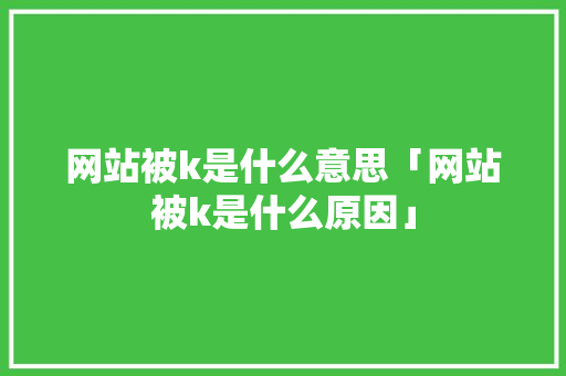 网站被k是什么意思「网站被k是什么原因」 网站被k是什么意思「网站被k是什么原因」 搜狗SEO