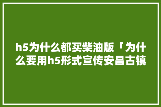 h5为什么都买柴油版「为什么要用h5形式宣传安昌古镇景点」 h5为什么都买柴油版「为什么要用h5形式宣传安昌古镇景点」 神马SEO