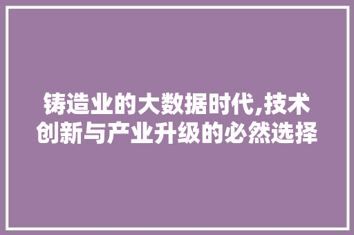 铸造业的大数据时代,技术创新与产业升级的必然选择