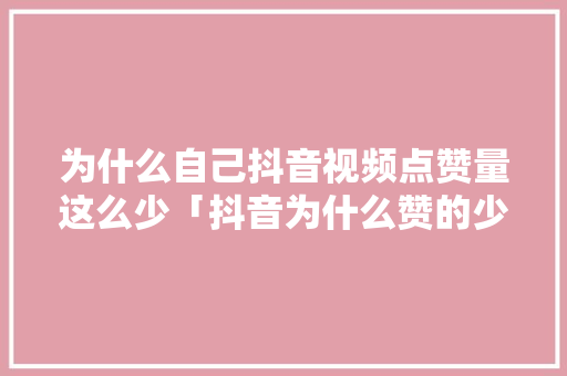 为什么自己抖音视频点赞量这么少「抖音为什么赞的少了」 为什么自己抖音视频点赞量这么少「抖音为什么赞的少了」 神马SEO