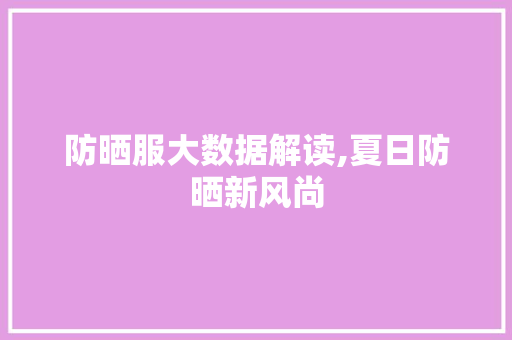 防晒服大数据解读,夏日防晒新风尚 必应SEO