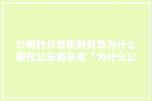 公司的公章和财务章为什么要在公安局备案「为什么公司要备案登记」 公司的公章和财务章为什么要在公安局备案「为什么公司要备案登记」 GoogleSEO