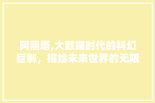 阿丽塔,大数据时代的科幻巨制，描绘未来世界的无限可能 必应SEO