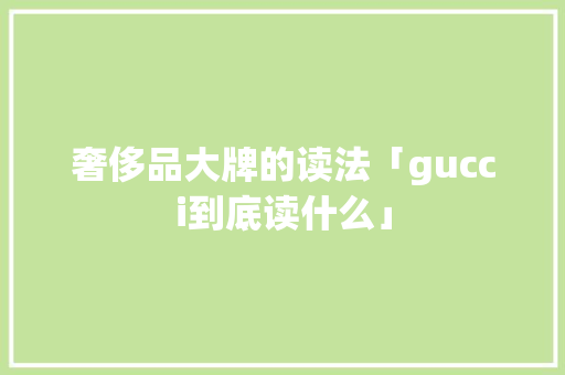 奢侈品大牌的读法「gucci到底读什么」 奢侈品大牌的读法「gucci到底读什么」 必应SEO