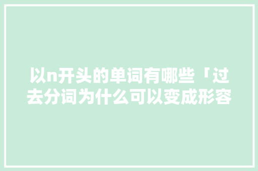 以n开头的单词有哪些「过去分词为什么可以变成形容词」 以n开头的单词有哪些「过去分词为什么可以变成形容词」 GoogleSEO