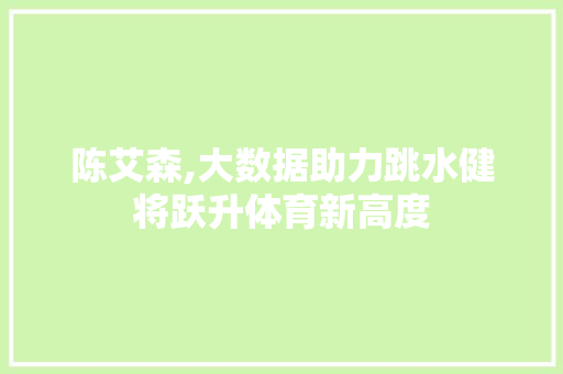 陈艾森,大数据助力跳水健将跃升体育新高度 GoogleSEO