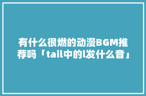 有什么很燃的动漫BGM推荐吗「tail中的l发什么音」 有什么很燃的动漫BGM推荐吗「tail中的l发什么音」 必应SEO