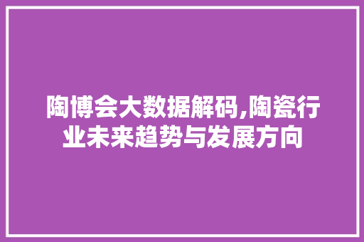 陶博会大数据解码,陶瓷行业未来趋势与发展方向 神马SEO