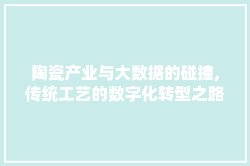 陶瓷产业与大数据的碰撞,传统工艺的数字化转型之路 GoogleSEO