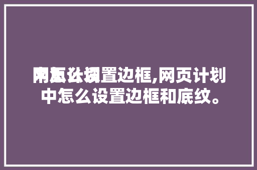 网页计划中怎么设置边框,网页计划中怎么设置边框和底纹。 网页计划中怎么设置边框,网页计划中怎么设置边框和底纹。 百度SEO