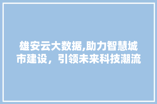 雄安云大数据,助力智慧城市建设，引领未来科技潮流 GoogleSEO