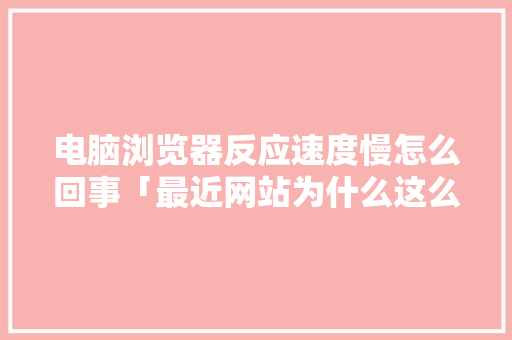 电脑浏览器反应速度慢怎么回事「最近网站为什么这么慢啊」 电脑浏览器反应速度慢怎么回事「最近网站为什么这么慢啊」 百度SEO