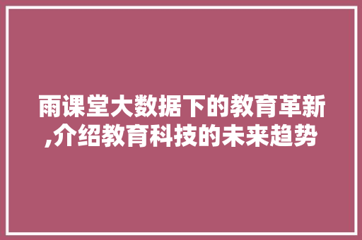 雨课堂大数据下的教育革新,介绍教育科技的未来趋势 必应SEO