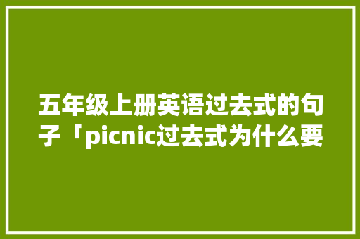 五年级上册英语过去式的句子「picnic过去式为什么要加k再加ed」 五年级上册英语过去式的句子「picnic过去式为什么要加k再加ed」 必应SEO