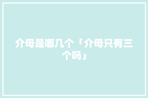 介母是哪几个「介母只有三个吗」 介母是哪几个「介母只有三个吗」 必应SEO