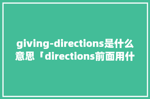 giving-directions是什么意思「directions前面用什么介词」 giving-directions是什么意思「directions前面用什么介词」 神马SEO