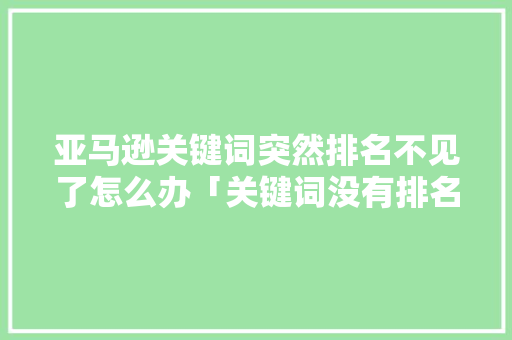 亚马逊关键词突然排名不见了怎么办「关键词没有排名的原因」 亚马逊关键词突然排名不见了怎么办「关键词没有排名的原因」 搜狗SEO
