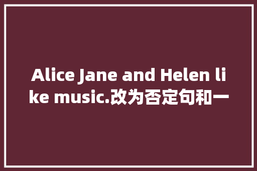 Alice Jane and Helen like music.改为否定句和一般疑问句及其回答「主语中的and变否定句要变成or吗」 Alice Jane and Helen like music.改为否定句和一般疑问句及其回答「主语中的and变否定句要变成or吗」 神马SEO