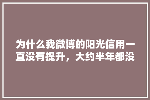 为什么我微博的阳光信用一直没有提升，大约半年都没变过了「为什么微博就是不涨粉丝呢」 为什么我微博的阳光信用一直没有提升，大约半年都没变过了「为什么微博就是不涨粉丝呢」 搜狗SEO