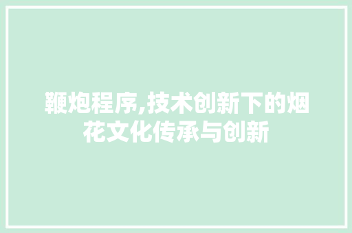 鞭炮程序,技术创新下的烟花文化传承与创新 必应SEO