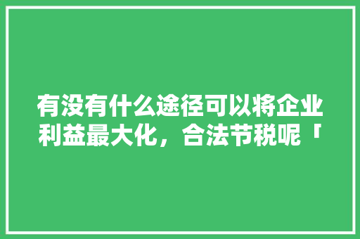 有没有什么途径可以将企业利益最大化，合法节税呢「为什么出售资产可以节税呢」 有没有什么途径可以将企业利益最大化，合法节税呢「为什么出售资产可以节税呢」 必应SEO