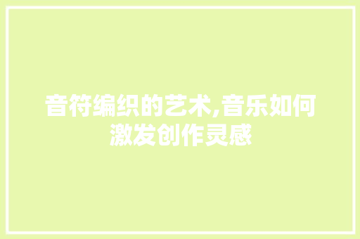 音符编织的艺术,音乐如何激发创作灵感 必应SEO