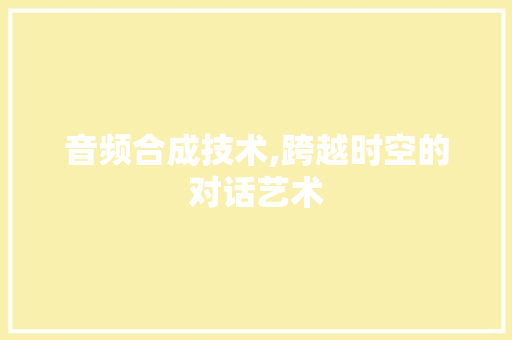 音频合成技术,跨越时空的对话艺术 搜狗SEO