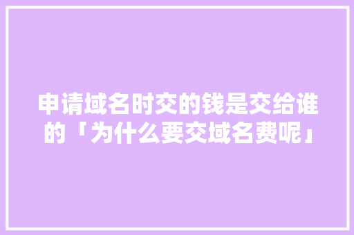 申请域名时交的钱是交给谁的「为什么要交域名费呢」 申请域名时交的钱是交给谁的「为什么要交域名费呢」 必应SEO