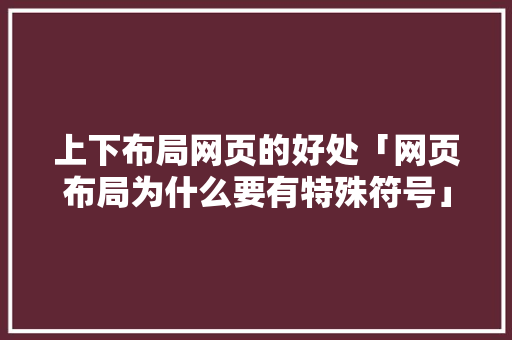 上下布局网页的好处「网页布局为什么要有特殊符号」 上下布局网页的好处「网页布局为什么要有特殊符号」 百度SEO