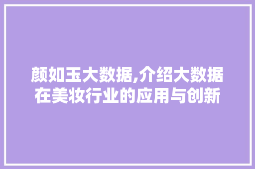 颜如玉大数据,介绍大数据在美妆行业的应用与创新 必应SEO