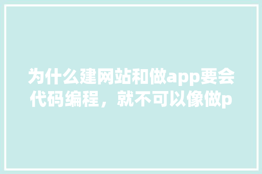 为什么建网站和做app要会代码编程，就不可以像做ppt一样自己弄文字和图片跳转吗「网站制作文字为什么不能用」 为什么建网站和做app要会代码编程，就不可以像做ppt一样自己弄文字和图片跳转吗「网站制作文字为什么不能用」 GoogleSEO
