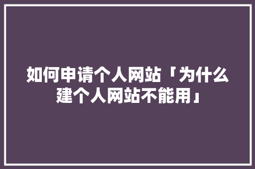 如何申请个人网站「为什么建个人网站不能用」 如何申请个人网站「为什么建个人网站不能用」 必应SEO