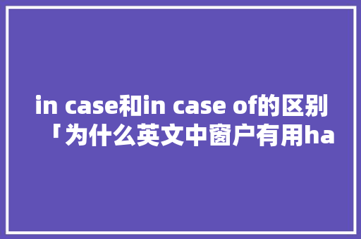 in case和in case of的区别「为什么英文中窗户有用have表达的意思呢」 GoogleSEO in case和in case of的区别「为什么英文中窗户有用have表达的意思呢」 in case和in case of的区别「为什么英文中窗户有用have表达的意思呢」 GoogleSEO