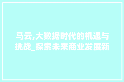 马云,大数据时代的机遇与挑战_探索未来商业发展新格局 GoogleSEO
