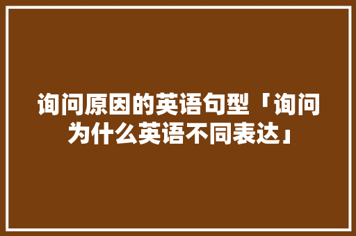 询问原因的英语句型「询问为什么英语不同表达」 询问原因的英语句型「询问为什么英语不同表达」 神马SEO
