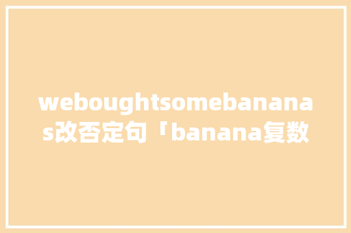 weboughtsomebananas改否定句「banana复数为什么加s」 weboughtsomebananas改否定句「banana复数为什么加s」 神马SEO