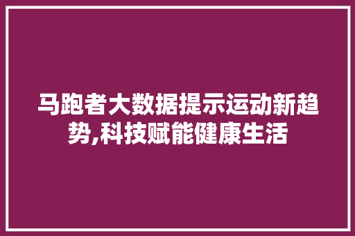 马跑者大数据提示运动新趋势,科技赋能健康生活 神马SEO
