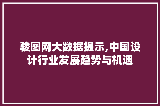 骏图网大数据提示,中国设计行业发展趋势与机遇 搜狗SEO