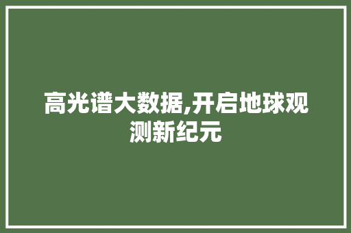 高光谱大数据,开启地球观测新纪元 搜狗SEO