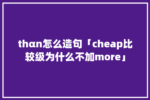 thαn怎么造句「cheap比较级为什么不加more」 thαn怎么造句「cheap比较级为什么不加more」 神马SEO