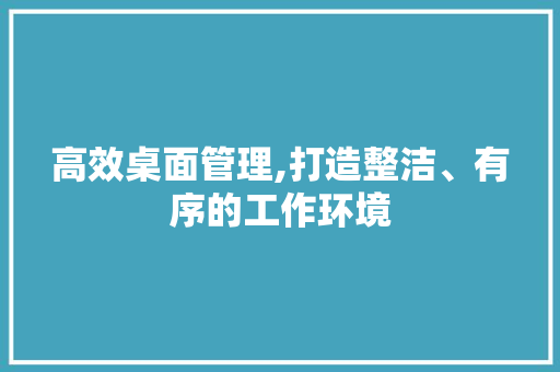 高效桌面管理,打造整洁、有序的工作环境 GoogleSEO