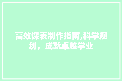 高效课表制作指南,科学规划，成就卓越学业 必应SEO