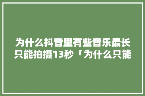 为什么抖音里有些音乐最长只能拍摄13秒「为什么只能拍摄15秒抖音」 为什么抖音里有些音乐最长只能拍摄13秒「为什么只能拍摄15秒抖音」 搜狗SEO