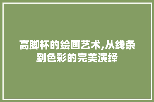 高脚杯的绘画艺术,从线条到色彩的完美演绎 必应SEO