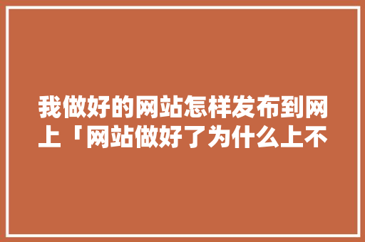 我做好的网站怎样发布到网上「网站做好了为什么上不了网」 我做好的网站怎样发布到网上「网站做好了为什么上不了网」 搜狗SEO