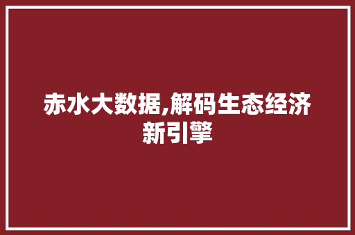 赤水大数据,解码生态经济新引擎 神马SEO