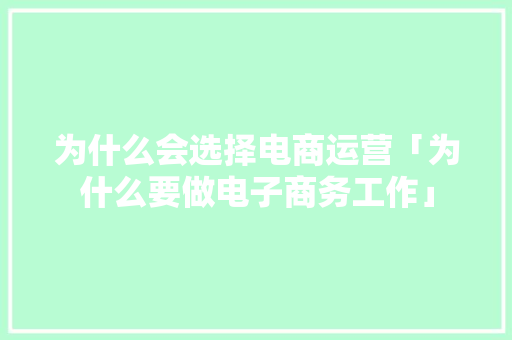 为什么会选择电商运营「为什么要做电子商务工作」 为什么会选择电商运营「为什么要做电子商务工作」 必应SEO
