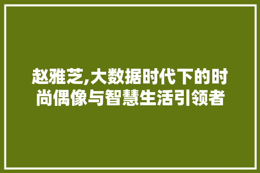 赵雅芝,大数据时代下的时尚偶像与智慧生活引领者 搜狗SEO