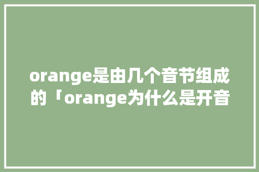 orange是由几个音节组成的「orange为什么是开音节,但是o还是发的短音呢」 orange是由几个音节组成的「orange为什么是开音节,但是o还是发的短音呢」 神马SEO